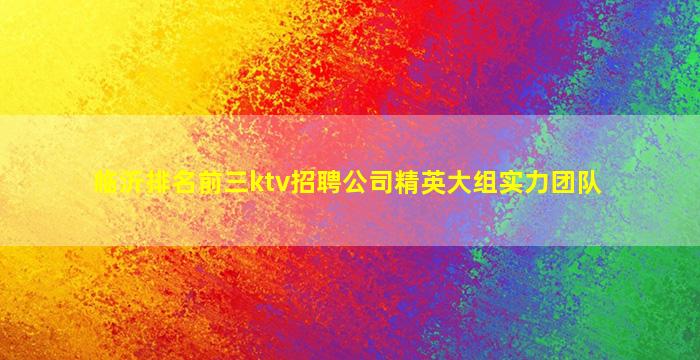 临沂排名前三ktv招聘公司精英大组实力团队